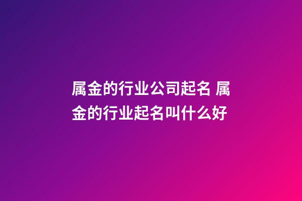 属金的行业公司起名 属金的行业起名叫什么好-第1张-公司起名-玄机派